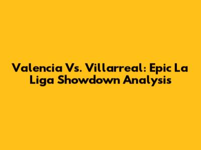 Valencia Vs. Villarreal: Epic La Liga Showdown Analysis
