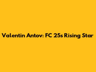 Valentin Antov: FC 25's Rising Star