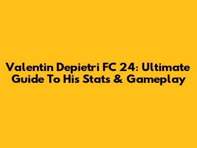 Valentin Depietri FC 24: Ultimate Guide To His Stats & Gameplay