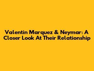 Valentin Marquez & Neymar: A Closer Look At Their Relationship