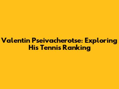 Valentin Pseivacherotse: Exploring His Tennis Ranking
