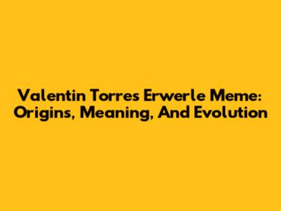 Valentin Torres Erwerle Meme: Origins, Meaning, And Evolution