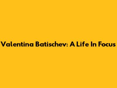 Valentina Batischev: A Life In Focus
