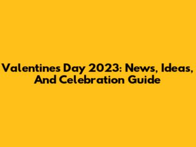 Valentine's Day 2023: News, Ideas, And Celebration Guide