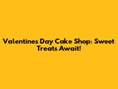 Valentine's Day Cake Shop: Sweet Treats Await!