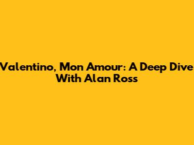 Valentino, Mon Amour: A Deep Dive With Alan Ross