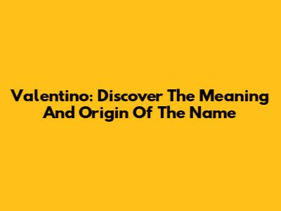 Valentino: Discover The Meaning And Origin Of The Name