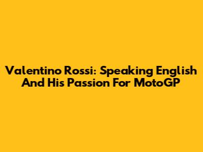 Valentino Rossi: Speaking English And His Passion For MotoGP