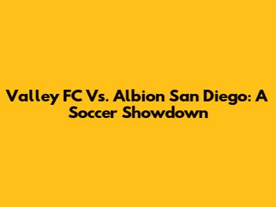 Valley FC Vs. Albion San Diego: A Soccer Showdown