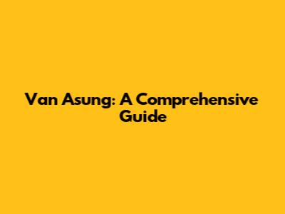 Van Asung: A Comprehensive Guide