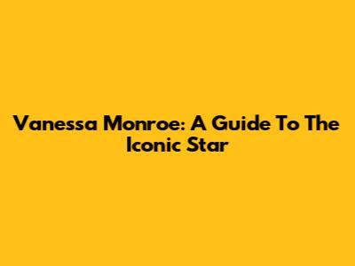 Vanessa Monroe: A Guide To The Iconic Star