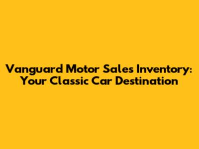 Vanguard Motor Sales Inventory: Your Classic Car Destination