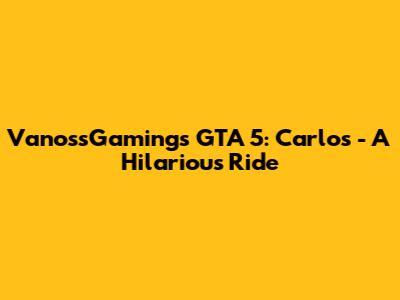 VanossGaming's GTA 5: Carlos - A Hilarious Ride