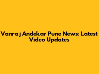 Vanraj Andekar Pune News: Latest Video Updates