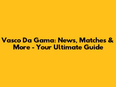 Vasco Da Gama: News, Matches & More - Your Ultimate Guide