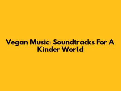 Vegan Music: Soundtracks For A Kinder World