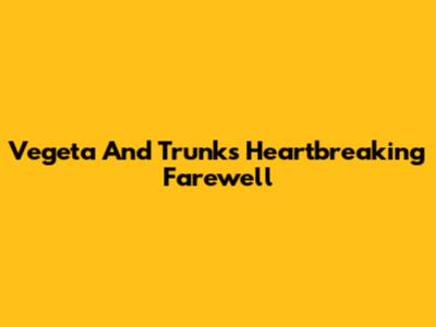 Vegeta And Trunks' Heartbreaking Farewell