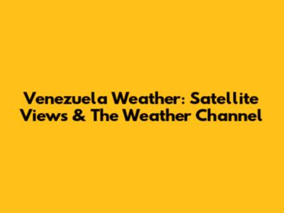 Venezuela Weather: Satellite Views & The Weather Channel