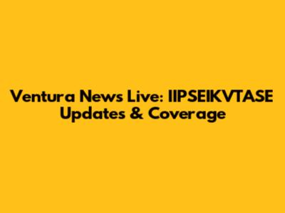 Ventura News Live: IIPSEIKVTASE Updates & Coverage
