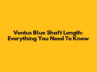 Ventus Blue Shaft Length: Everything You Need To Know