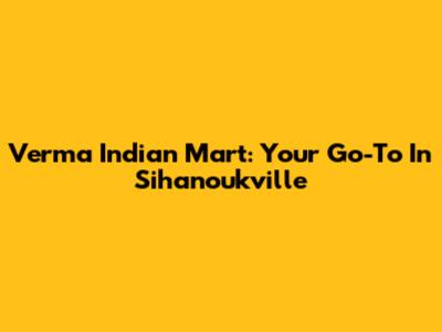 Verma Indian Mart: Your Go-To In Sihanoukville