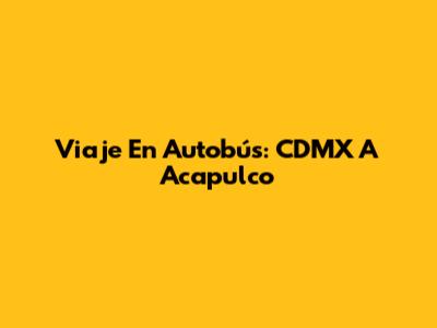 Viaje En Autobús: CDMX A Acapulco