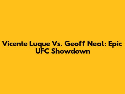 Vicente Luque Vs. Geoff Neal: Epic UFC Showdown