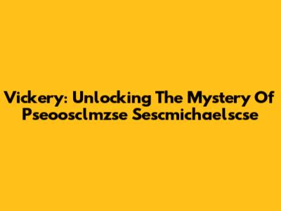 Vickery: Unlocking The Mystery Of Pseoosclmzse Sescmichaelscse
