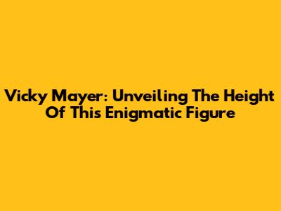 Vicky Mayer: Unveiling The Height Of This Enigmatic Figure