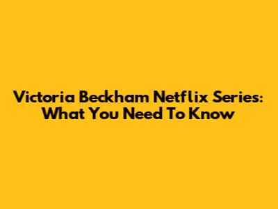 Victoria Beckham Netflix Series: What You Need To Know