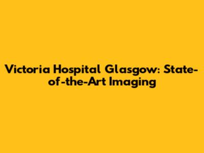 Victoria Hospital Glasgow: State-of-the-Art Imaging