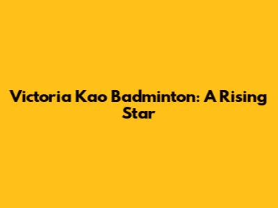 Victoria Kao Badminton: A Rising Star