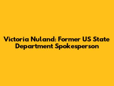 Victoria Nuland: Former US State Department Spokesperson