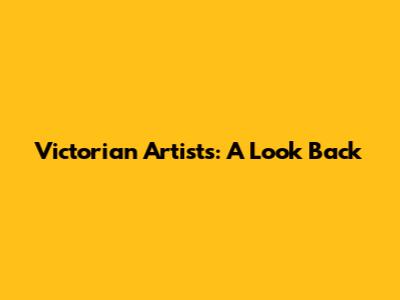 Victorian Artists: A Look Back