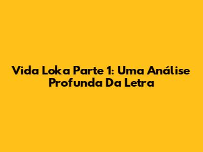 Vida Loka Parte 1: Uma Análise Profunda Da Letra