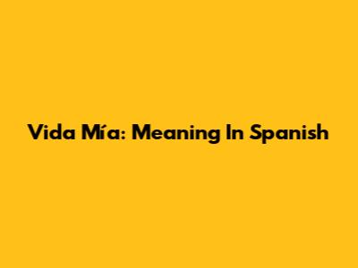 Vida Mía: Meaning In Spanish