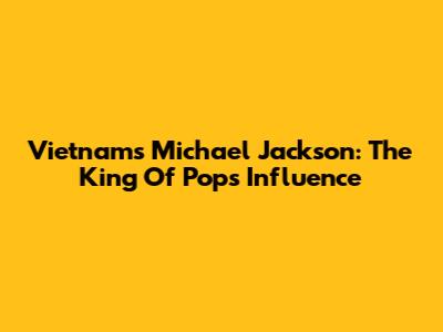 Vietnam's Michael Jackson: The King Of Pop's Influence