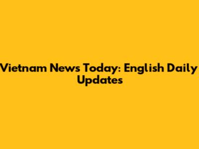 Vietnam News Today: English Daily Updates