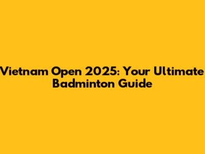 Vietnam Open 2025: Your Ultimate Badminton Guide