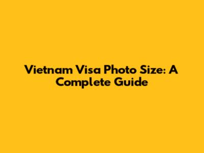 Vietnam Visa Photo Size: A Complete Guide
