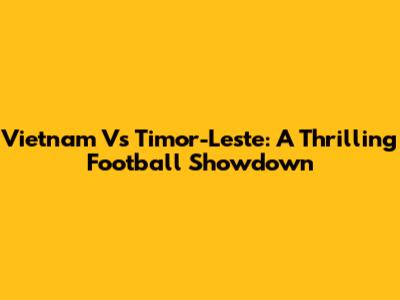 Vietnam Vs Timor-Leste: A Thrilling Football Showdown