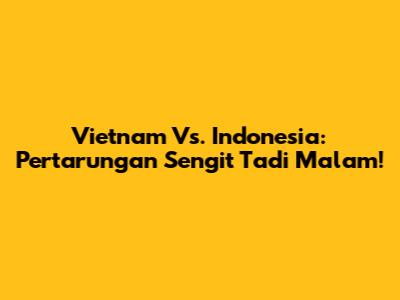 Vietnam Vs. Indonesia: Pertarungan Sengit Tadi Malam!