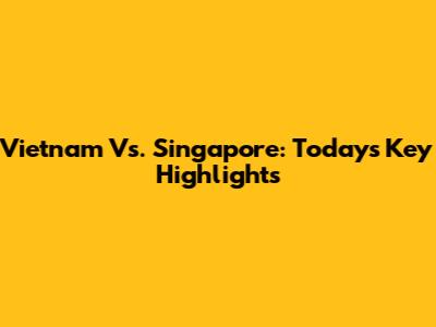 Vietnam Vs. Singapore: Today's Key Highlights