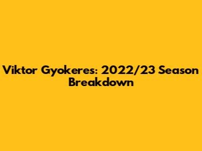 Viktor Gyokeres: 2022/23 Season Breakdown