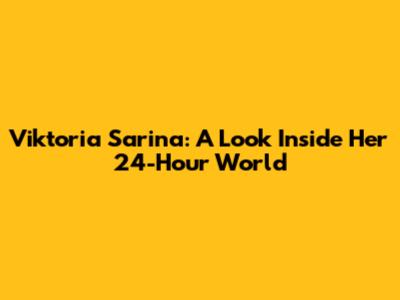 Viktoria Sarina: A Look Inside Her 24-Hour World