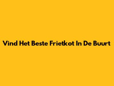 Vind Het Beste Frietkot In De Buurt
