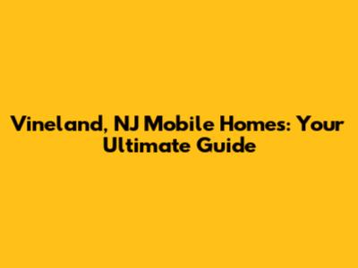 Vineland, NJ Mobile Homes: Your Ultimate Guide