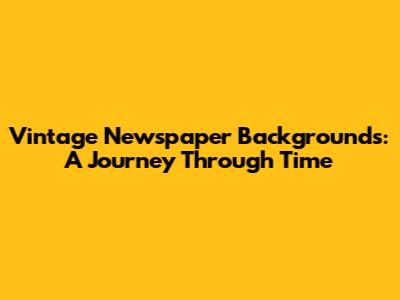 Vintage Newspaper Backgrounds: A Journey Through Time