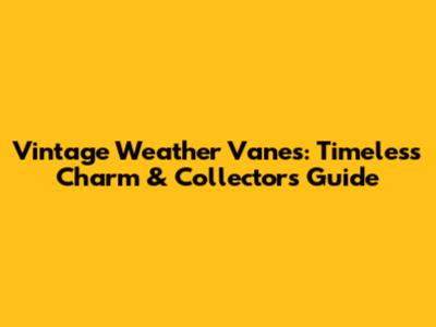 Vintage Weather Vanes: Timeless Charm & Collector's Guide