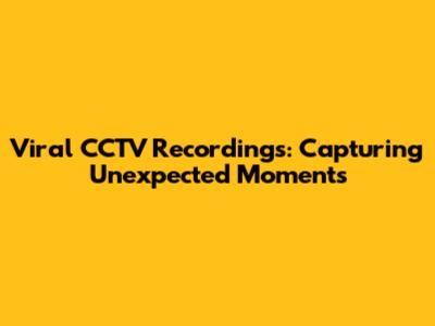 Viral CCTV Recordings: Capturing Unexpected Moments